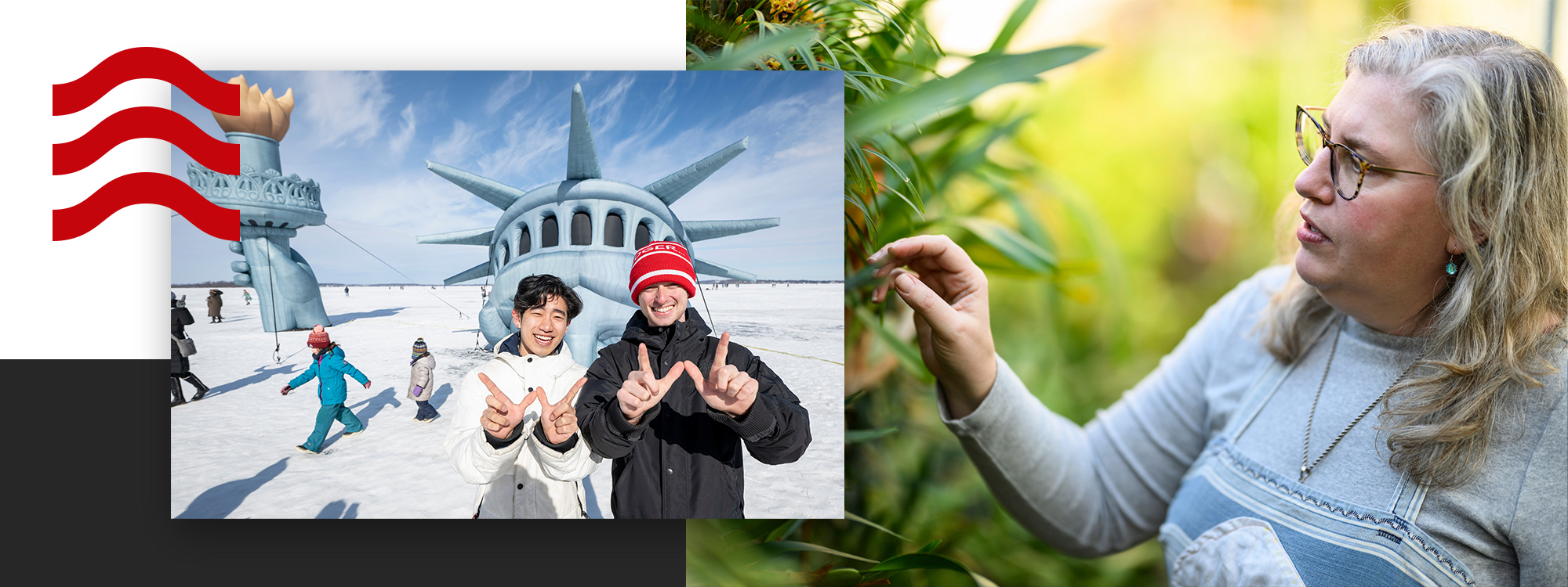 People posing while holding up a "W" by a large Statue of Liberty on frozen lake, alongside a close-up of a person examining plants outdoors, with a red wavy graphic in the corner.